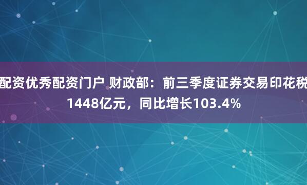 配资优秀配资门户 财政部：前三季度证券交易印花税1448亿元，同比增长103.4%