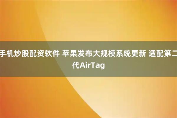 手机炒股配资软件 苹果发布大规模系统更新 适配第二代AirTag