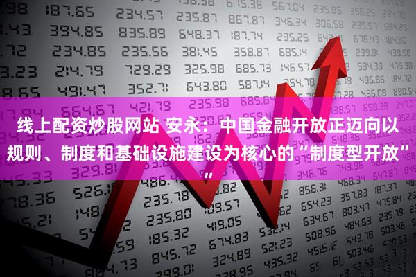 线上配资炒股网站 安永：中国金融开放正迈向以规则、制度和基础设施建设为核心的“制度型开放”