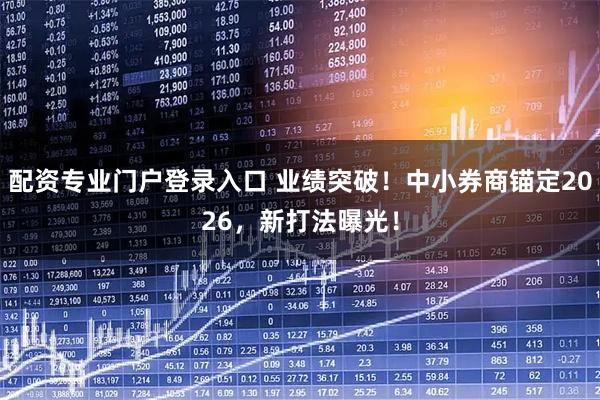 配资专业门户登录入口 业绩突破！中小券商锚定2026，新打法曝光！