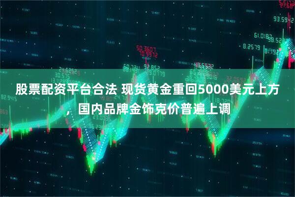 股票配资平台合法 现货黄金重回5000美元上方，国内品牌金饰克价普遍上调